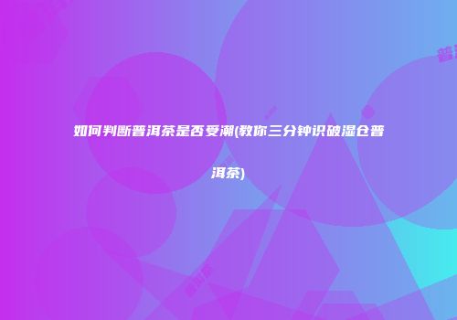 如何判断普洱茶是否受潮(教你三分钟识破湿仓普洱茶)