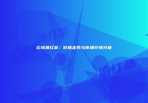 云域滇红茶：价格走势与市场行情分析