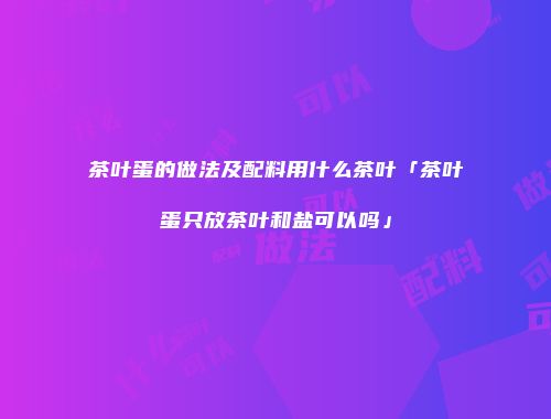 茶叶蛋的做法及配料用什么茶叶「茶叶蛋只放茶叶和盐可以吗」