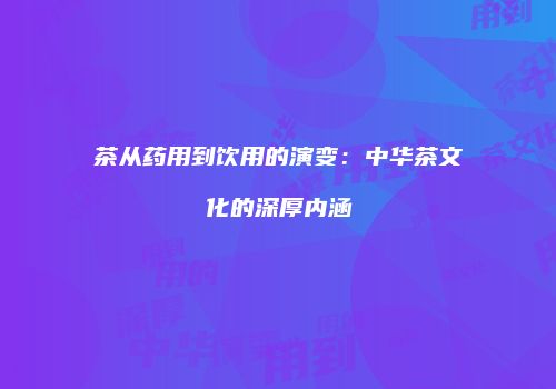 茶从药用到饮用的演变：中华茶文化的深厚内涵