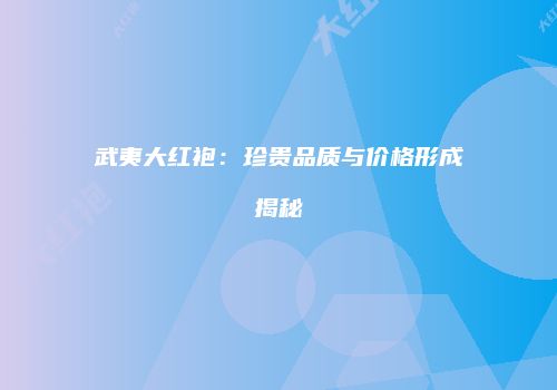 武夷大红袍：珍贵品质与价格形成揭秘