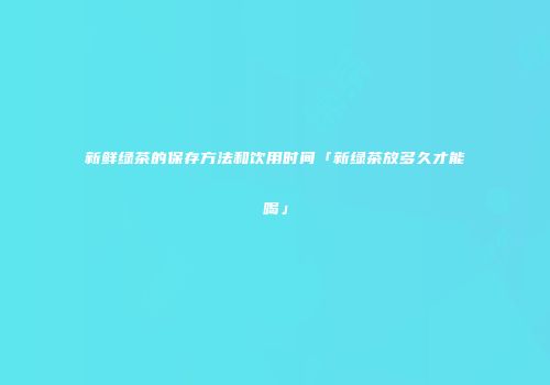 新鲜绿茶的保存方法和饮用时间「新绿茶放多久才能喝」