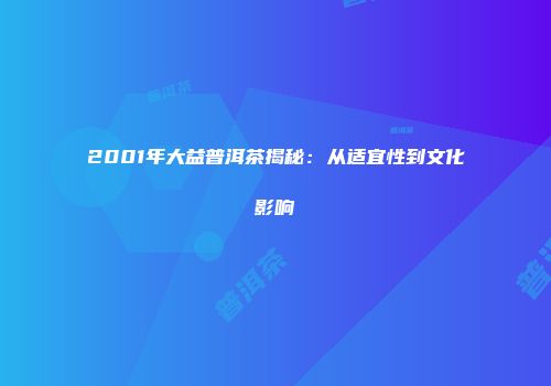 2001年大益普洱茶揭秘：从适宜性到文化影响