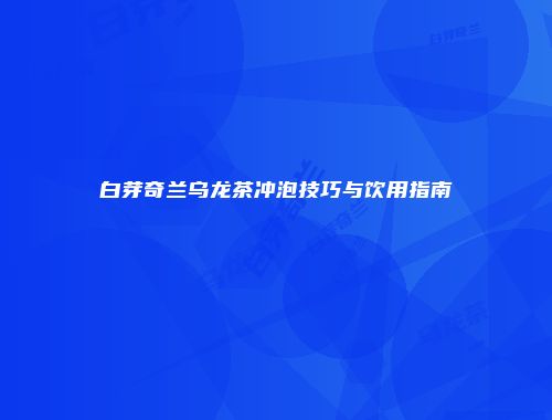 白芽奇兰乌龙茶冲泡技巧与饮用指南