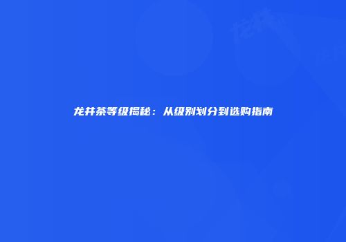 龙井茶等级揭秘：从级别划分到选购指南