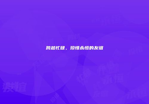 跨越忙碌，珍惜永恒的友谊