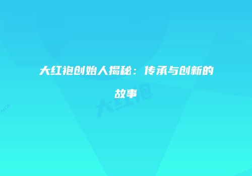 大红袍创始人揭秘：传承与创新的故事