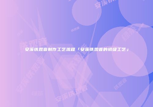 安溪铁观音制作工艺流程「安溪铁观音的初级工艺」