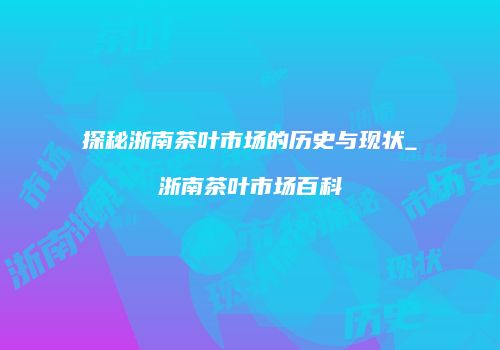 探秘浙南茶叶市场的历史与现状_浙南茶叶市场百科