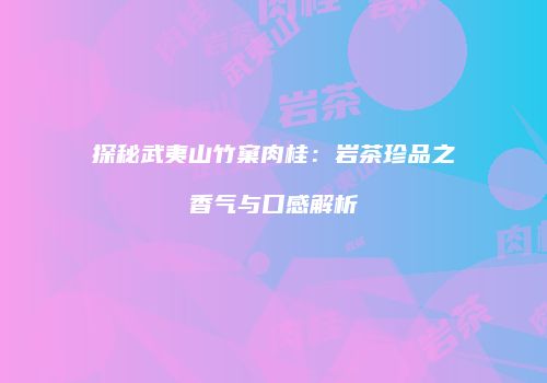 探秘武夷山竹窠肉桂：岩茶珍品之香气与口感解析