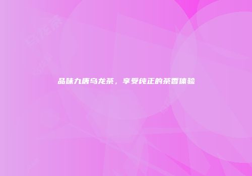 品味九唐乌龙茶，享受纯正的茶香体验
