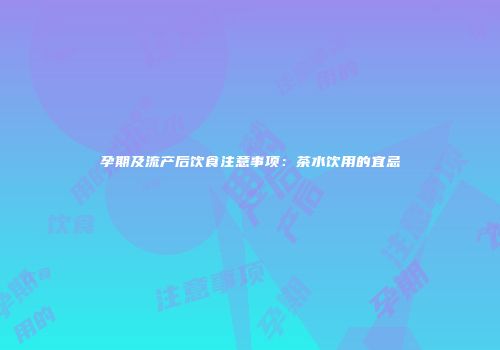 孕期及流产后饮食注意事项：茶水饮用的宜忌
