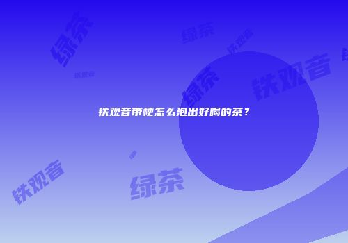铁观音带梗怎么泡出好喝的茶？