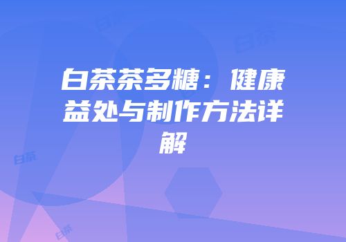 白茶茶多糖：健康益处与制作方法详解