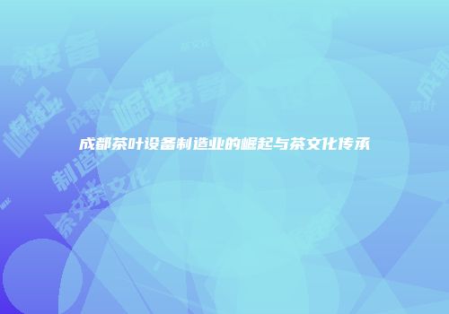 成都茶叶设备制造业的崛起与茶文化传承