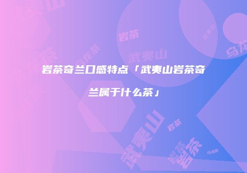 岩茶奇兰口感特点「武夷山岩茶奇兰属于什么茶」