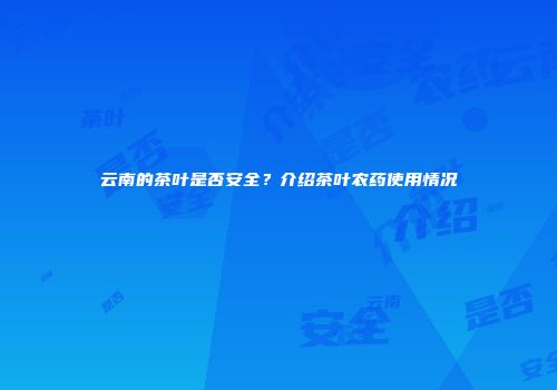 云南的茶叶是否安全？介绍茶叶农药使用情况