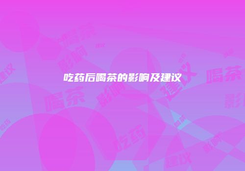 吃药后喝茶的影响及建议