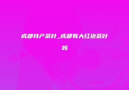 成都特产茶叶_成都有大红袍茶叶吗