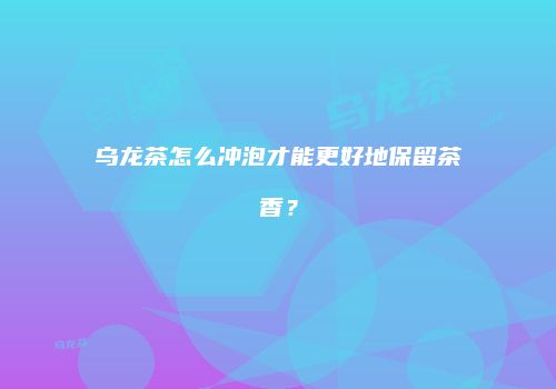 乌龙茶怎么冲泡才能更好地保留茶香？