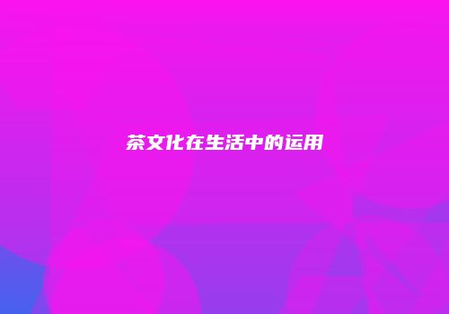 茶文化在生活中的运用