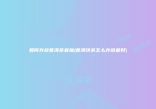 如何存放普洱茶最加(普洱饼茶怎么存放最好)
