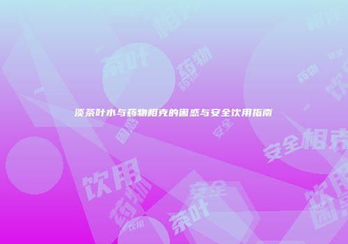 淡茶叶水与药物相克的困惑与安全饮用指南