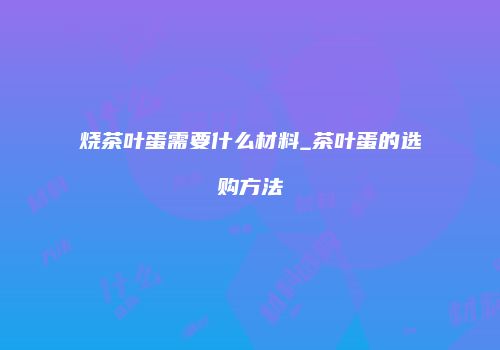 烧茶叶蛋需要什么材料_茶叶蛋的选购方法