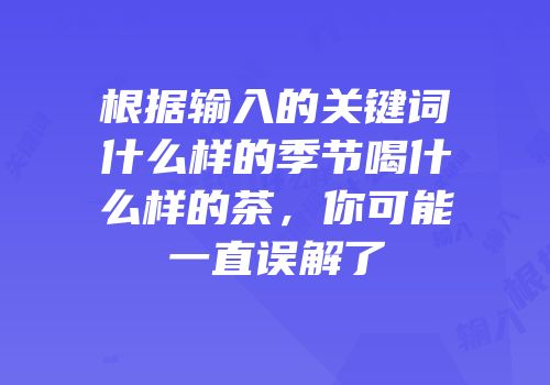 根据输入的关键词什么样的季节喝什么样的茶，你可能一直误解了