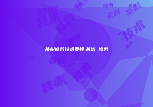 茶树修剪技术要领,茶树 修剪
