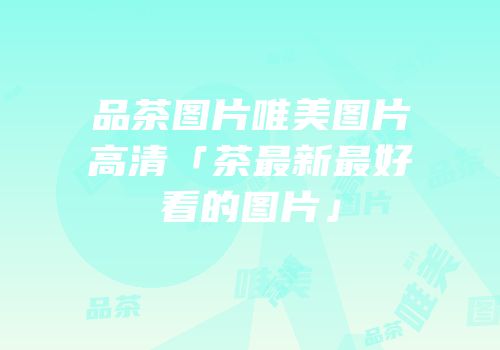 品茶图片唯美图片高清「茶最新最好看的图片」
