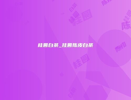桂圆白茶_挂圆陈皮白茶