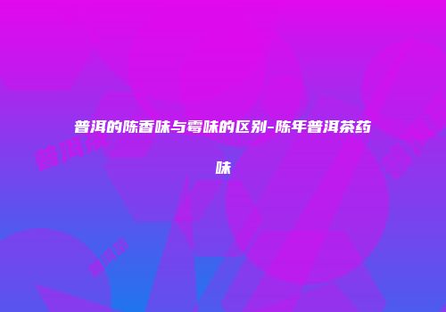 普洱的陈香味与霉味的区别-陈年普洱茶药味