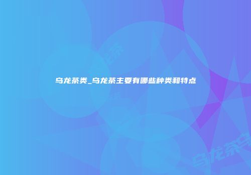 乌龙茶类_乌龙茶主要有哪些种类和特点