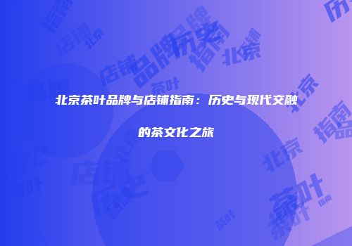 北京茶叶品牌与店铺指南：历史与现代交融的茶文化之旅