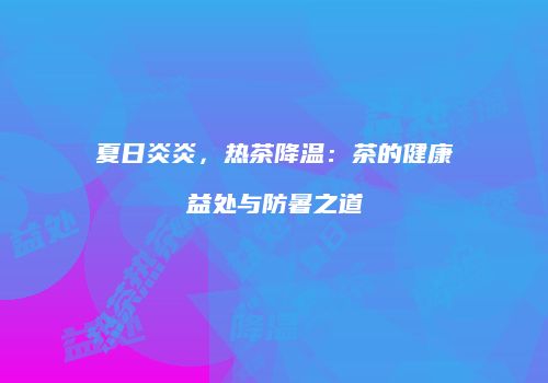 夏日炎炎，热茶降温：茶的健康益处与防暑之道