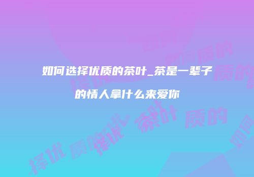 如何选择优质的茶叶_茶是一辈子的情人拿什么来爱你