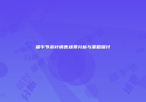 端午节茶叶销售场景分析与策略探讨