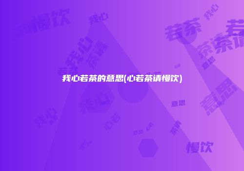 我心若茶的意思(心若茶请慢饮)