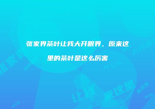 张家界茶叶让我大开眼界，原来这里的茶叶是这么厉害