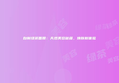 自制绿茶面膜：天然美容秘籍，焕肤新体验