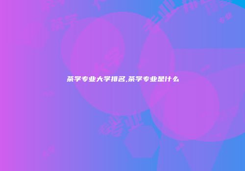 茶学专业大学排名,茶学专业是什么