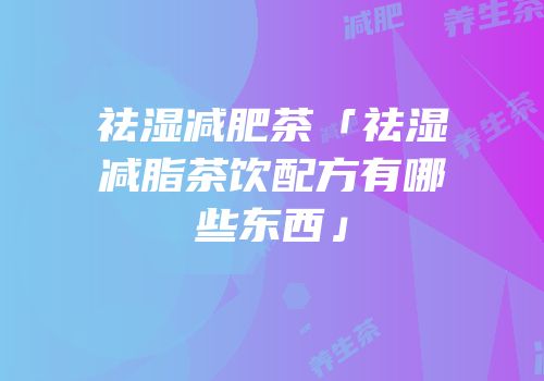 祛湿减肥茶「祛湿减脂茶饮配方有哪些东西」