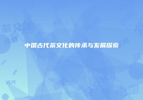 中国古代茶文化的传承与发展探索
