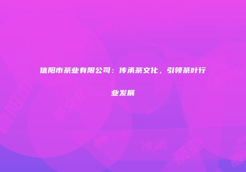 信阳市茶业有限公司：传承茶文化，引领茶叶行业发展