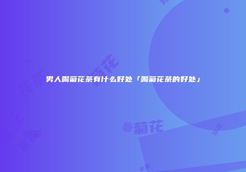 男人喝菊花茶有什么好处「喝菊花茶的好处」