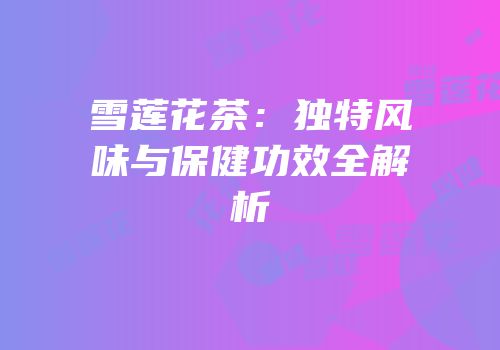 雪莲花茶：独特风味与保健功效全解析