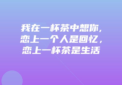 我在一杯茶中想你,恋上一个人是回忆，恋上一杯茶是生活