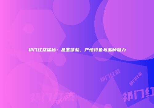 祁门红茶探秘：品鉴体验、产地特色与品种魅力