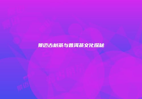 景迈古树茶与普洱茶文化探秘